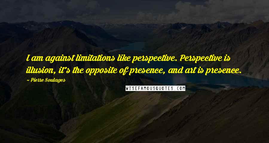 Pierre Soulages Quotes: I am against limitations like perspective. Perspective is illusion, it's the opposite of presence, and art is presence.