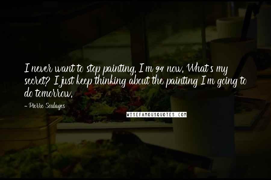 Pierre Soulages Quotes: I never want to stop painting. I'm 94 now. What's my secret? I just keep thinking about the painting I'm going to do tomorrow.