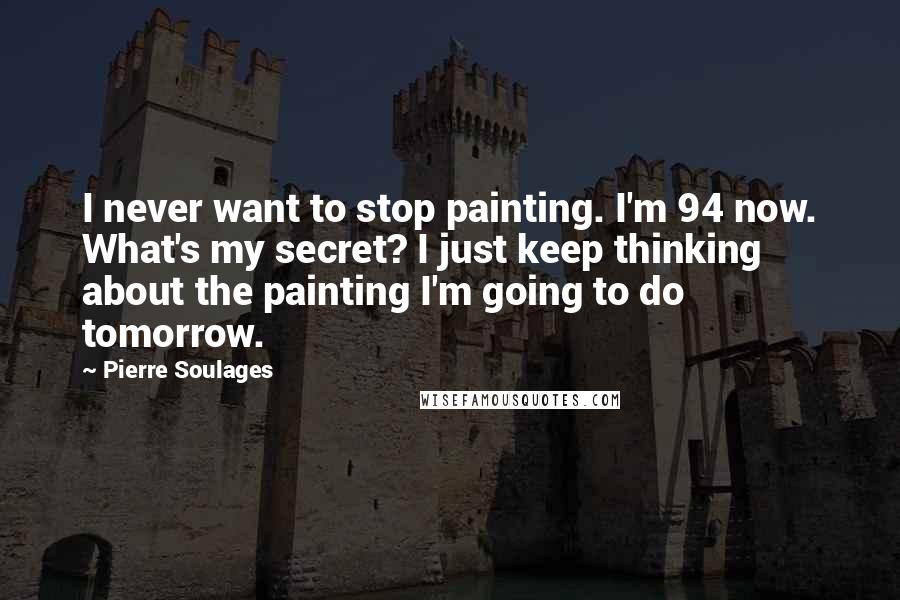 Pierre Soulages Quotes: I never want to stop painting. I'm 94 now. What's my secret? I just keep thinking about the painting I'm going to do tomorrow.