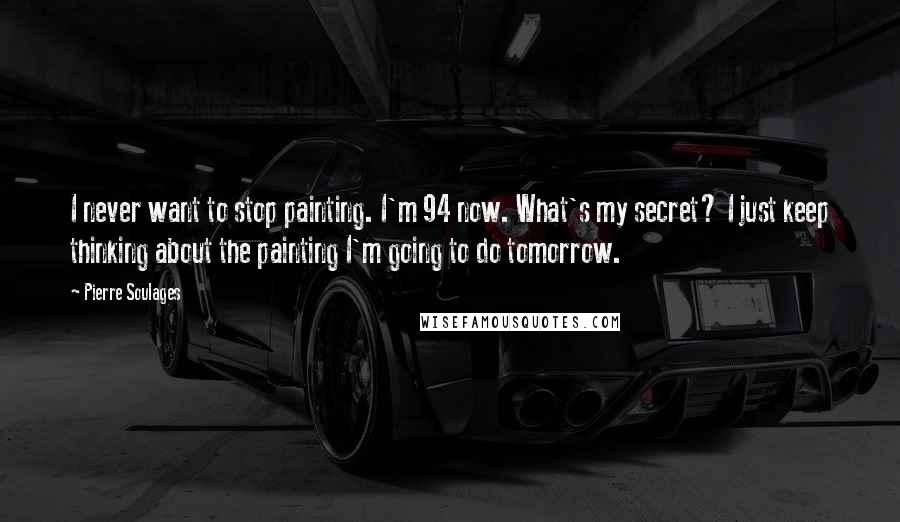 Pierre Soulages Quotes: I never want to stop painting. I'm 94 now. What's my secret? I just keep thinking about the painting I'm going to do tomorrow.
