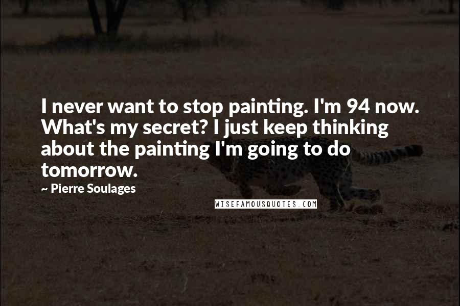 Pierre Soulages Quotes: I never want to stop painting. I'm 94 now. What's my secret? I just keep thinking about the painting I'm going to do tomorrow.