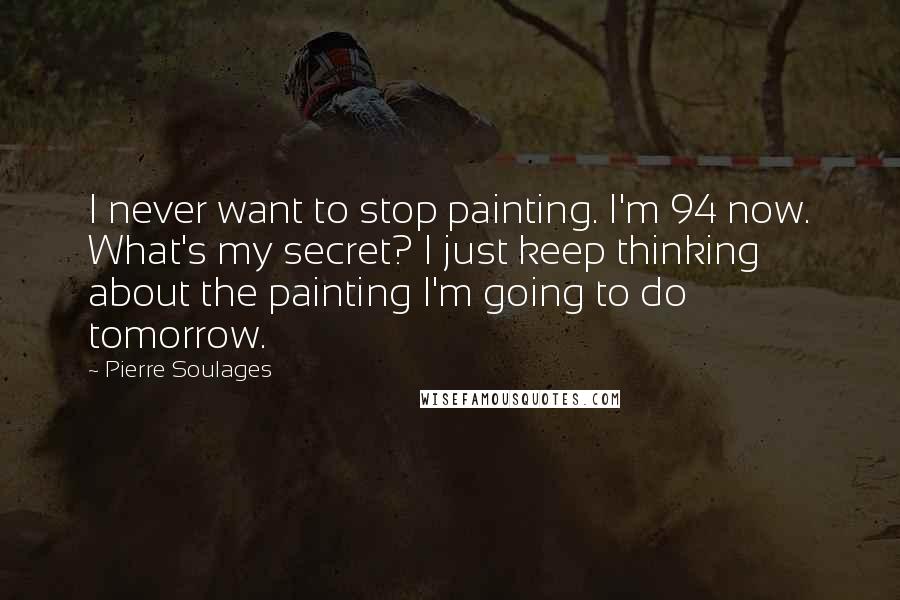 Pierre Soulages Quotes: I never want to stop painting. I'm 94 now. What's my secret? I just keep thinking about the painting I'm going to do tomorrow.