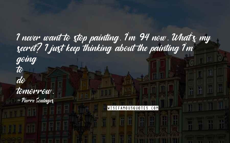 Pierre Soulages Quotes: I never want to stop painting. I'm 94 now. What's my secret? I just keep thinking about the painting I'm going to do tomorrow.