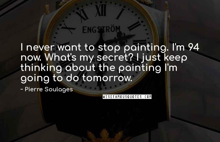 Pierre Soulages Quotes: I never want to stop painting. I'm 94 now. What's my secret? I just keep thinking about the painting I'm going to do tomorrow.