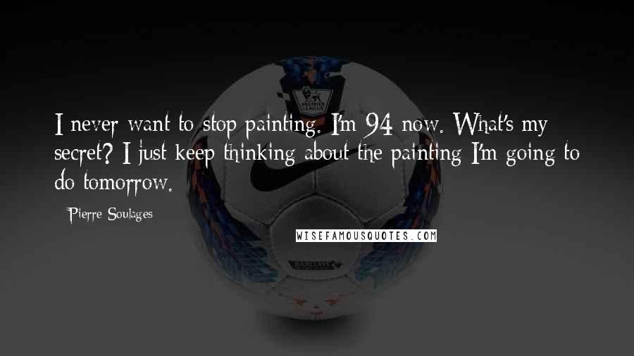 Pierre Soulages Quotes: I never want to stop painting. I'm 94 now. What's my secret? I just keep thinking about the painting I'm going to do tomorrow.