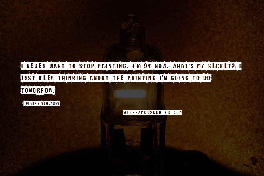 Pierre Soulages Quotes: I never want to stop painting. I'm 94 now. What's my secret? I just keep thinking about the painting I'm going to do tomorrow.