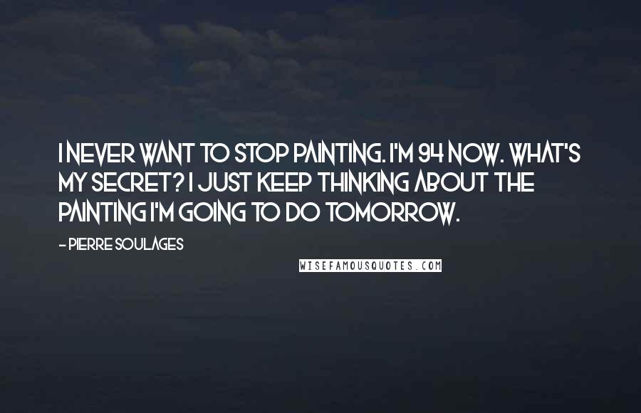 Pierre Soulages Quotes: I never want to stop painting. I'm 94 now. What's my secret? I just keep thinking about the painting I'm going to do tomorrow.