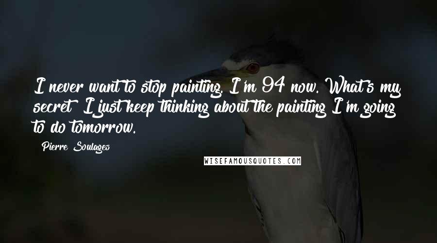 Pierre Soulages Quotes: I never want to stop painting. I'm 94 now. What's my secret? I just keep thinking about the painting I'm going to do tomorrow.