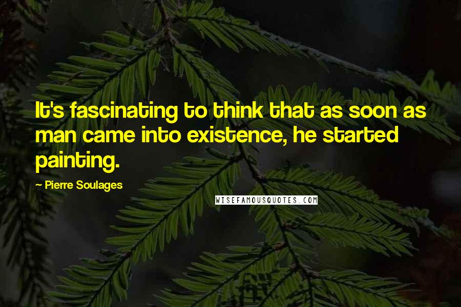 Pierre Soulages Quotes: It's fascinating to think that as soon as man came into existence, he started painting.