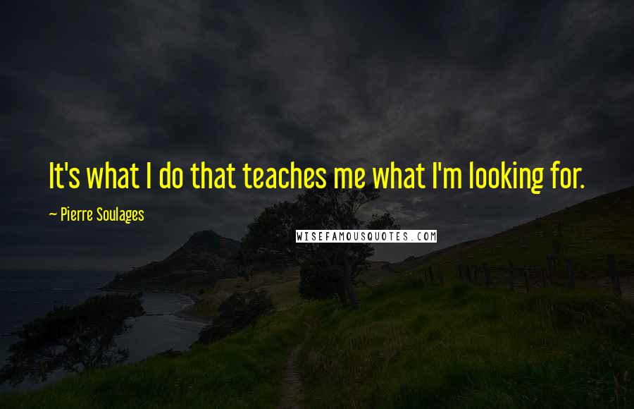 Pierre Soulages Quotes: It's what I do that teaches me what I'm looking for.