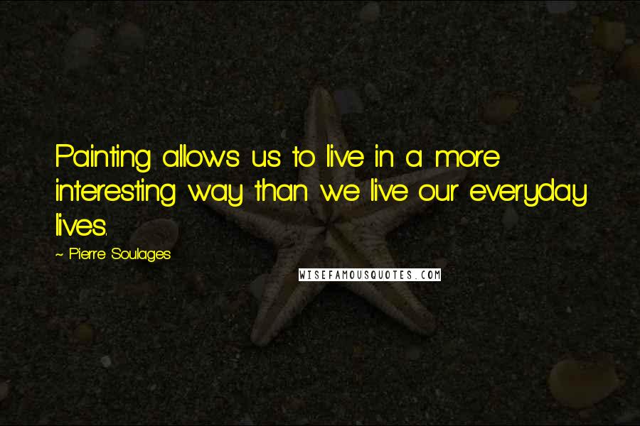 Pierre Soulages Quotes: Painting allows us to live in a more interesting way than we live our everyday lives.