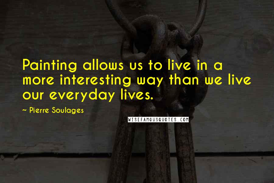 Pierre Soulages Quotes: Painting allows us to live in a more interesting way than we live our everyday lives.