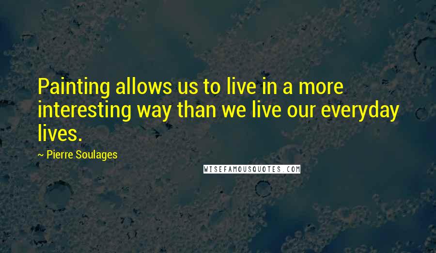 Pierre Soulages Quotes: Painting allows us to live in a more interesting way than we live our everyday lives.