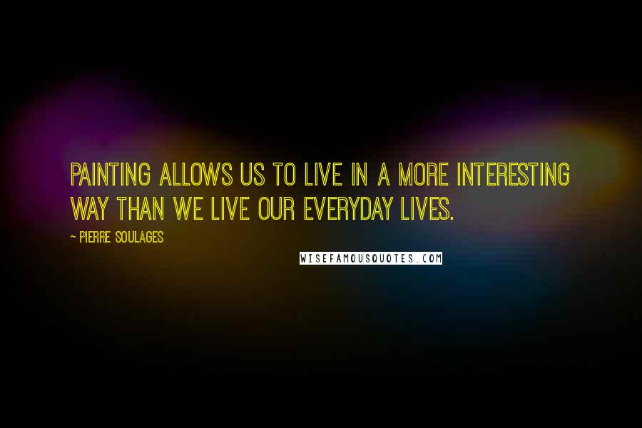 Pierre Soulages Quotes: Painting allows us to live in a more interesting way than we live our everyday lives.