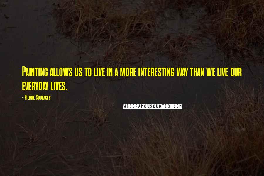 Pierre Soulages Quotes: Painting allows us to live in a more interesting way than we live our everyday lives.