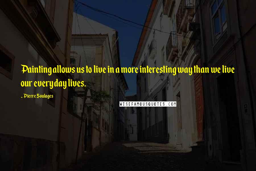 Pierre Soulages Quotes: Painting allows us to live in a more interesting way than we live our everyday lives.