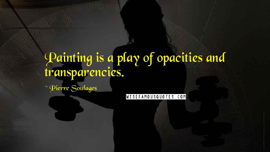 Pierre Soulages Quotes: Painting is a play of opacities and transparencies.