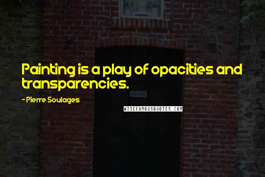Pierre Soulages Quotes: Painting is a play of opacities and transparencies.