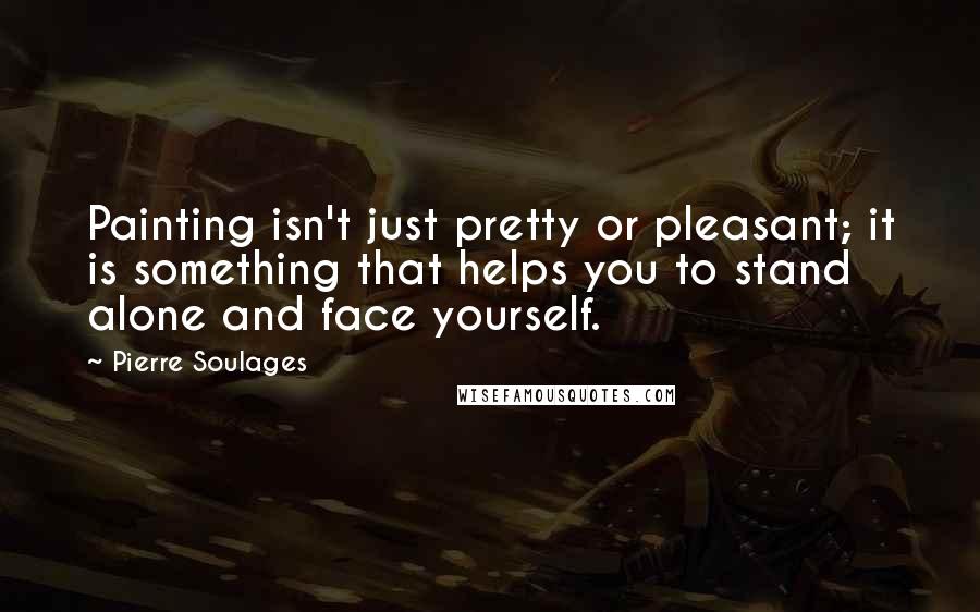 Pierre Soulages Quotes: Painting isn't just pretty or pleasant; it is something that helps you to stand alone and face yourself.