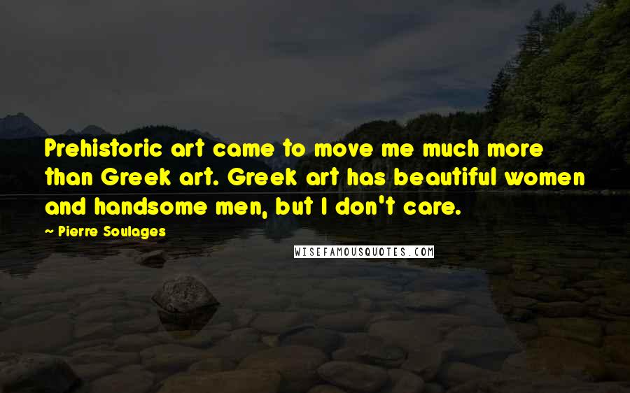 Pierre Soulages Quotes: Prehistoric art came to move me much more than Greek art. Greek art has beautiful women and handsome men, but I don't care.