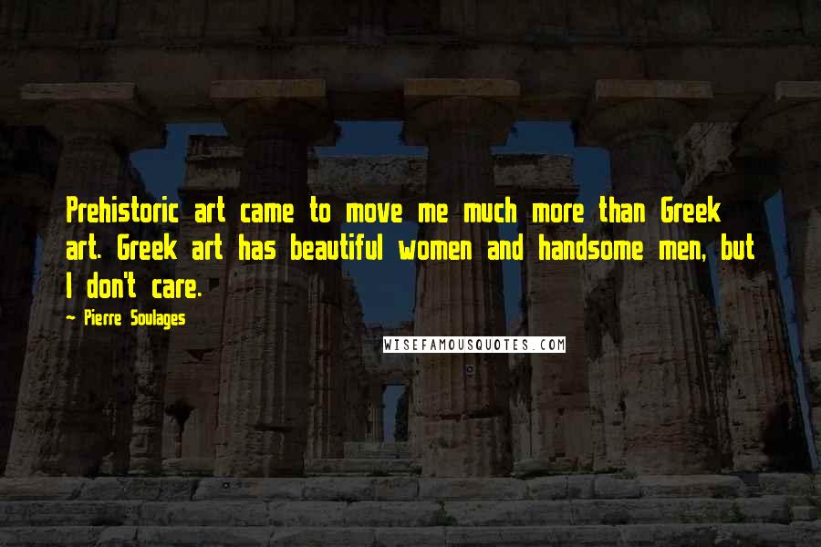 Pierre Soulages Quotes: Prehistoric art came to move me much more than Greek art. Greek art has beautiful women and handsome men, but I don't care.