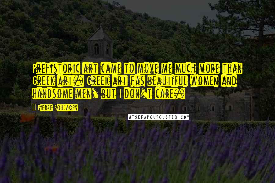 Pierre Soulages Quotes: Prehistoric art came to move me much more than Greek art. Greek art has beautiful women and handsome men, but I don't care.