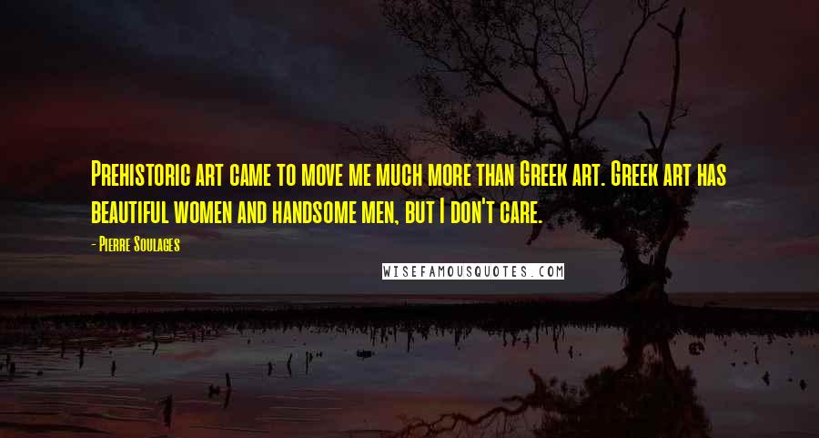 Pierre Soulages Quotes: Prehistoric art came to move me much more than Greek art. Greek art has beautiful women and handsome men, but I don't care.