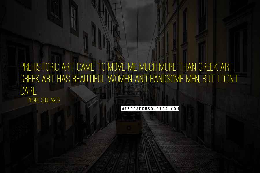 Pierre Soulages Quotes: Prehistoric art came to move me much more than Greek art. Greek art has beautiful women and handsome men, but I don't care.
