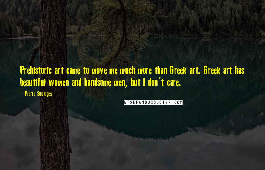 Pierre Soulages Quotes: Prehistoric art came to move me much more than Greek art. Greek art has beautiful women and handsome men, but I don't care.