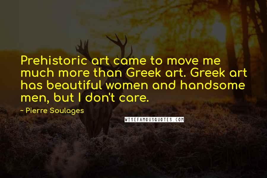Pierre Soulages Quotes: Prehistoric art came to move me much more than Greek art. Greek art has beautiful women and handsome men, but I don't care.