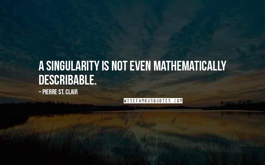 Pierre St. Clair Quotes: a singularity is not even mathematically describable.