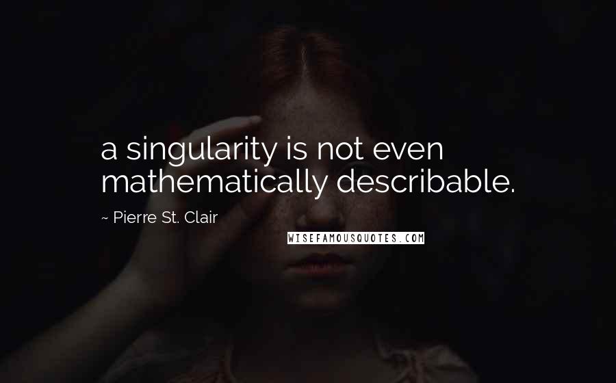 Pierre St. Clair Quotes: a singularity is not even mathematically describable.