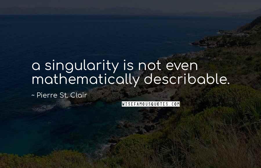 Pierre St. Clair Quotes: a singularity is not even mathematically describable.