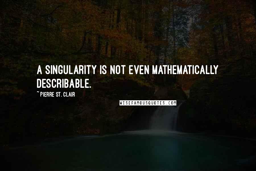 Pierre St. Clair Quotes: a singularity is not even mathematically describable.