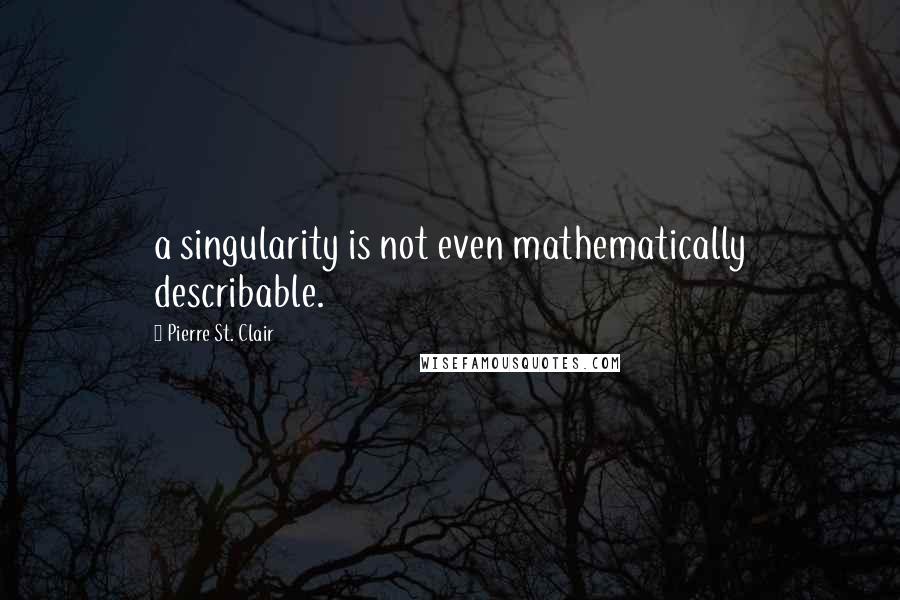 Pierre St. Clair Quotes: a singularity is not even mathematically describable.