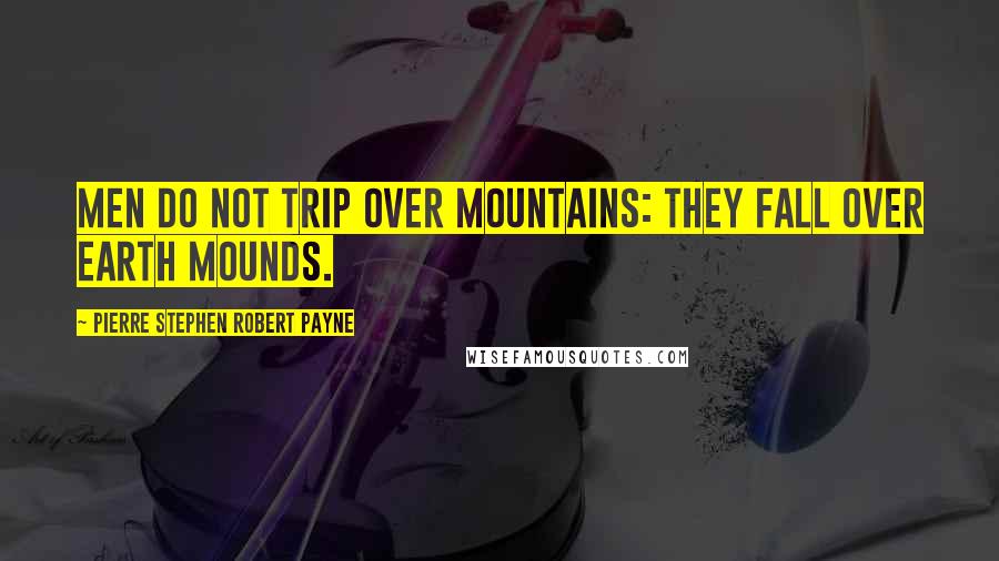 Pierre Stephen Robert Payne Quotes: Men do not trip over mountains: They fall over earth mounds.