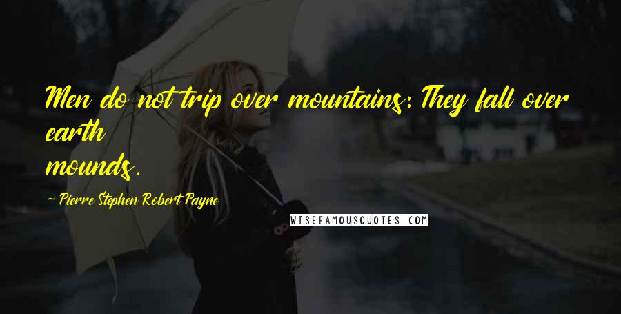 Pierre Stephen Robert Payne Quotes: Men do not trip over mountains: They fall over earth mounds.