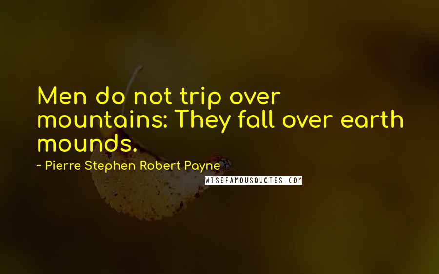 Pierre Stephen Robert Payne Quotes: Men do not trip over mountains: They fall over earth mounds.