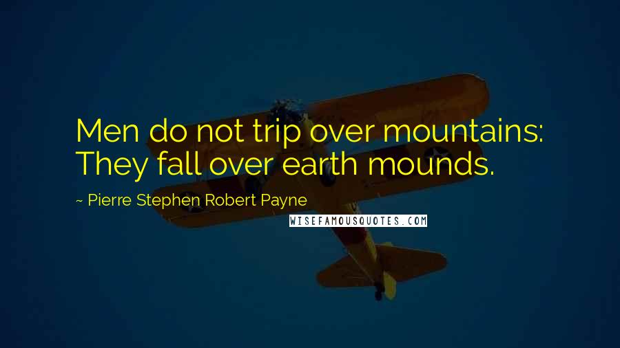 Pierre Stephen Robert Payne Quotes: Men do not trip over mountains: They fall over earth mounds.