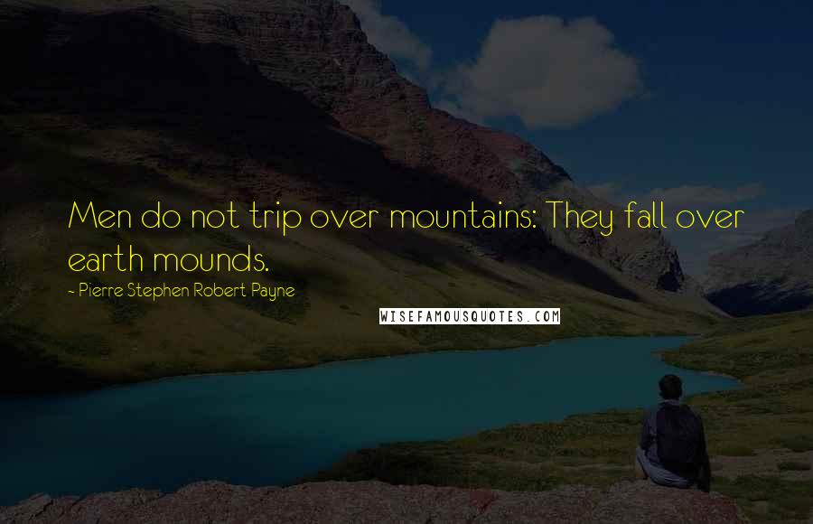 Pierre Stephen Robert Payne Quotes: Men do not trip over mountains: They fall over earth mounds.