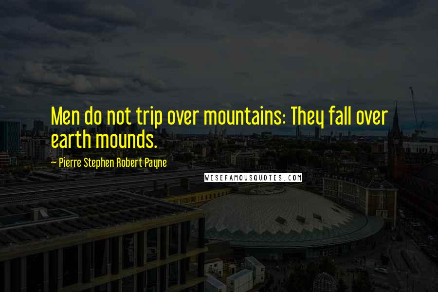Pierre Stephen Robert Payne Quotes: Men do not trip over mountains: They fall over earth mounds.