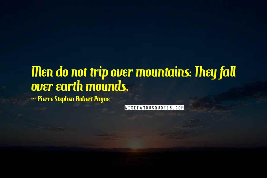 Pierre Stephen Robert Payne Quotes: Men do not trip over mountains: They fall over earth mounds.