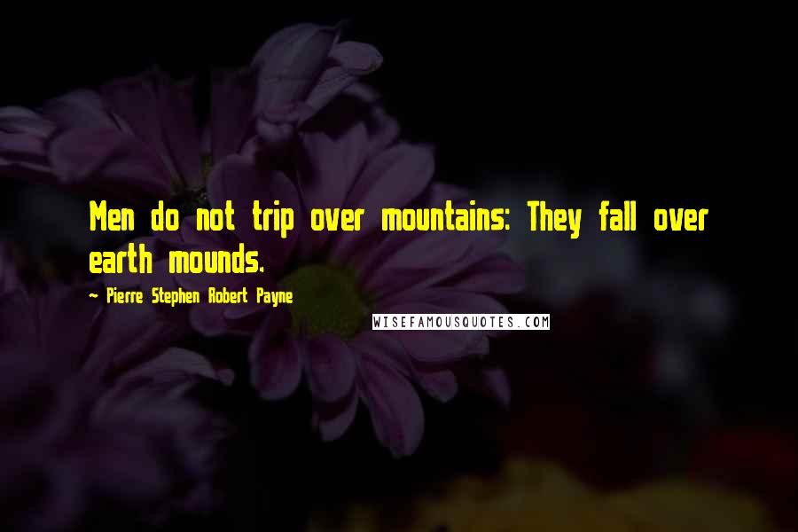 Pierre Stephen Robert Payne Quotes: Men do not trip over mountains: They fall over earth mounds.