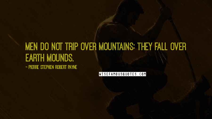 Pierre Stephen Robert Payne Quotes: Men do not trip over mountains: They fall over earth mounds.
