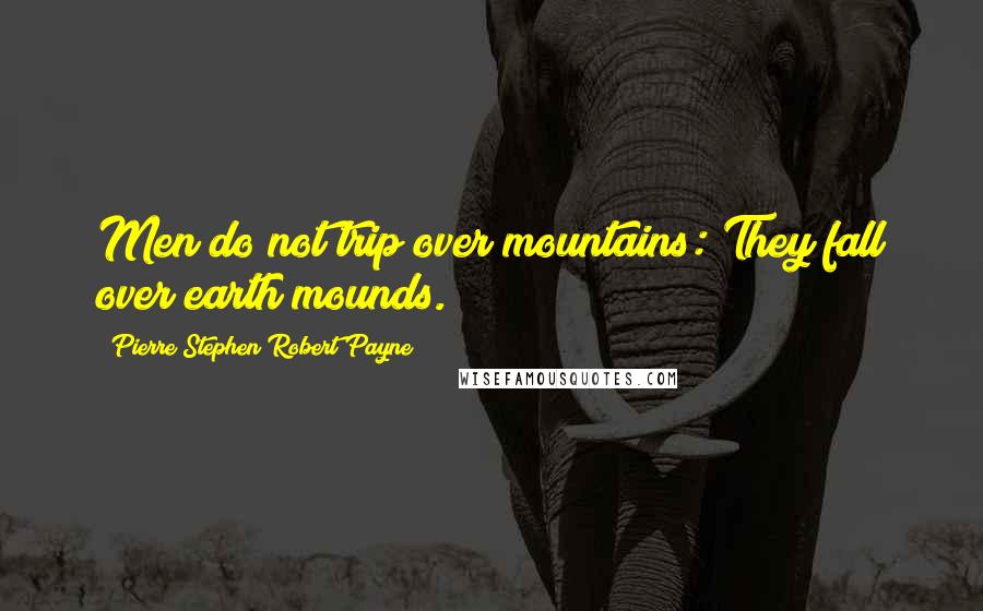 Pierre Stephen Robert Payne Quotes: Men do not trip over mountains: They fall over earth mounds.