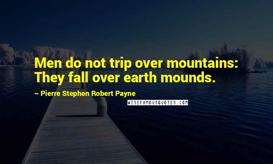 Pierre Stephen Robert Payne Quotes: Men do not trip over mountains: They fall over earth mounds.