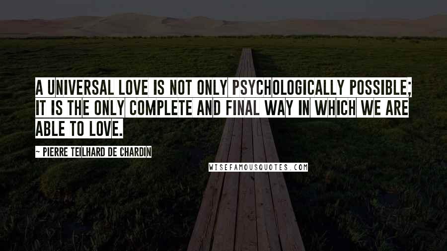 Pierre Teilhard De Chardin Quotes: A universal love is not only psychologically possible; it is the only complete and final way in which we are able to love.