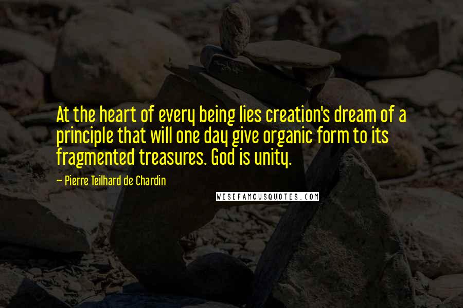 Pierre Teilhard De Chardin Quotes: At the heart of every being lies creation's dream of a principle that will one day give organic form to its fragmented treasures. God is unity.