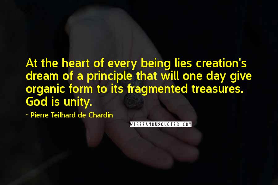 Pierre Teilhard De Chardin Quotes: At the heart of every being lies creation's dream of a principle that will one day give organic form to its fragmented treasures. God is unity.