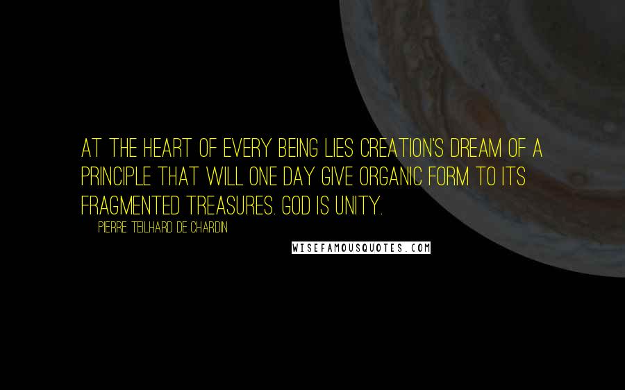 Pierre Teilhard De Chardin Quotes: At the heart of every being lies creation's dream of a principle that will one day give organic form to its fragmented treasures. God is unity.
